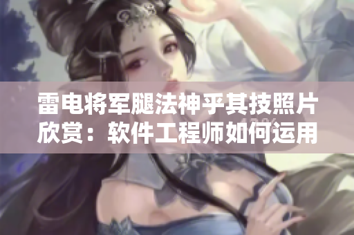 雷電將軍腿法神乎其技照片欣賞：軟件工程師如何運(yùn)用類似的技巧？