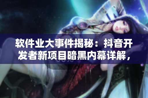 軟件業(yè)大事件揭秘：抖音開(kāi)發(fā)者新項(xiàng)目暗黑內(nèi)幕詳解，編程界瓜解碼引爆熱議