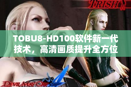 TOBU8-HD100軟件新一代技術(shù)，高清畫質(zhì)提升全方位體驗