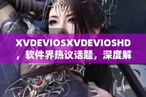 XVDEVIOSXVDEVIOSHD，軟件界熱議話題，深度解析軟件發(fā)展趨勢(shì)