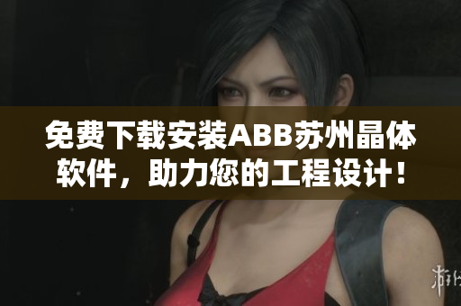 免費下載安裝ABB蘇州晶體軟件，助力您的工程設(shè)計！