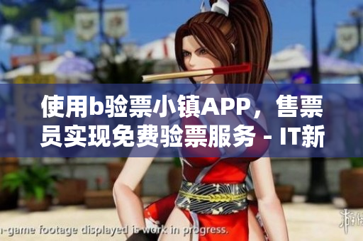 使用b驗(yàn)票小鎮(zhèn)APP，售票員實(shí)現(xiàn)免費(fèi)驗(yàn)票服務(wù) - IT新聞專欄