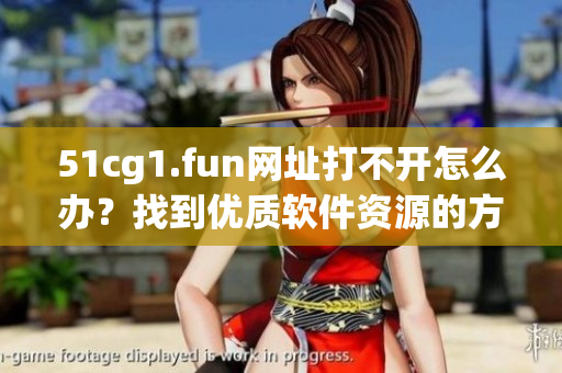 51cg1.fun網(wǎng)址打不開怎么辦？找到優(yōu)質(zhì)軟件資源的方法分享