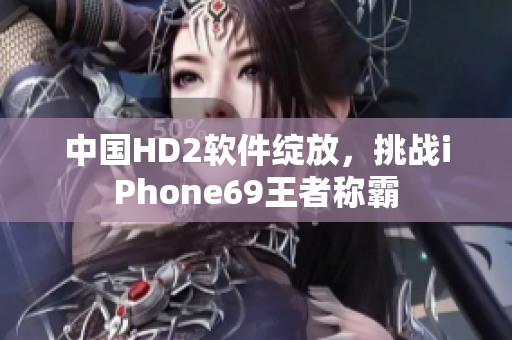 中國(guó)HD2軟件綻放，挑戰(zhàn)iPhone69王者稱(chēng)霸