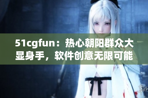 51cgfun：熱心朝陽(yáng)群眾大顯身手，軟件創(chuàng)意無(wú)限可能