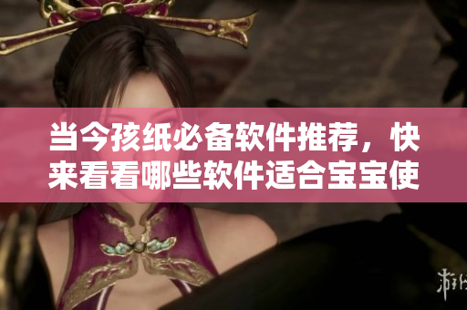 當(dāng)今孩紙必備軟件推薦，快來看看哪些軟件適合寶寶使用！