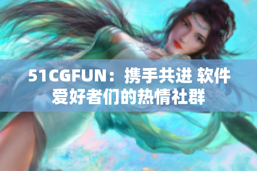 51CGFUN：攜手共進 軟件愛好者們的熱情社群