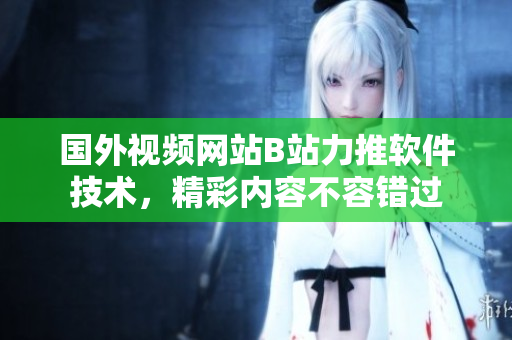 國外視頻網(wǎng)站B站力推軟件技術(shù)，精彩內(nèi)容不容錯過