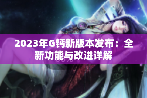 2023年G鈣新版本發(fā)布：全新功能與改進詳解