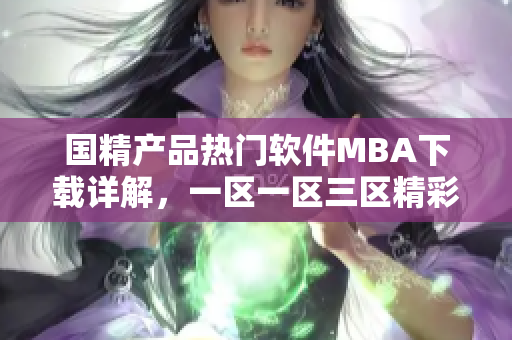 國精產(chǎn)品熱門軟件MBA下載詳解，一區(qū)一區(qū)三區(qū)精彩解讀