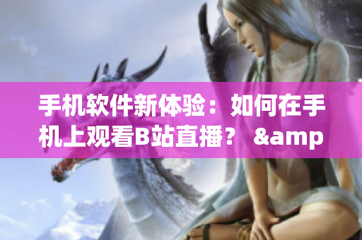 手機(jī)軟件新體驗(yàn)：如何在手機(jī)上觀看B站直播？ &nbps;