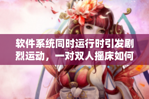 軟件系統(tǒng)同時(shí)運(yùn)行時(shí)引發(fā)劇烈運(yùn)動(dòng)，一對雙人搖床如何相互影響？