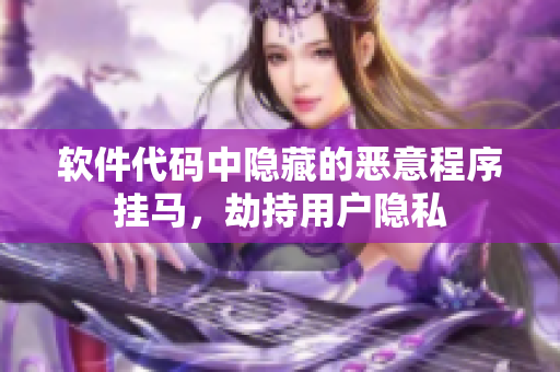 軟件代碼中隱藏的惡意程序掛馬，劫持用戶隱私