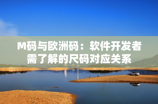 M碼與歐洲碼：軟件開發(fā)者需了解的尺碼對(duì)應(yīng)關(guān)系
