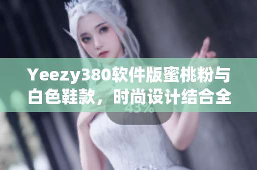 Yeezy380軟件版蜜桃粉與白色鞋款，時尚設(shè)計結(jié)合全新科技軟件元素