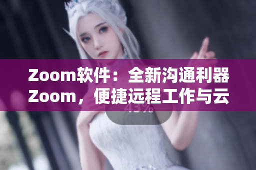 Zoom軟件：全新溝通利器Zoom，便捷遠程工作與云會議