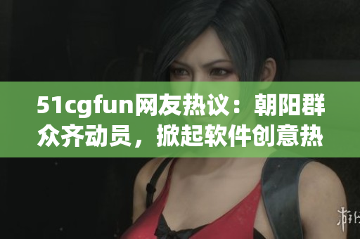 51cgfun網(wǎng)友熱議：朝陽群眾齊動員，掀起軟件創(chuàng)意熱潮