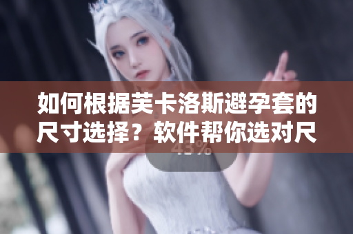 如何根據(jù)芙卡洛斯避孕套的尺寸選擇？軟件幫你選對尺寸！