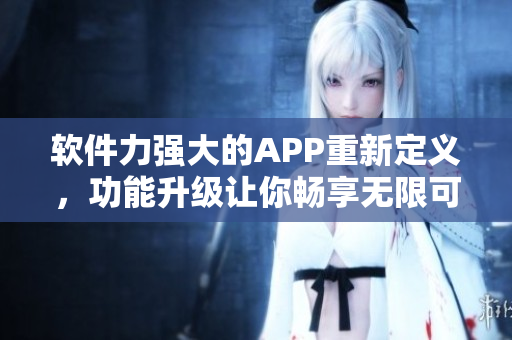軟件力強大的APP重新定義，功能升級讓你暢享無限可能