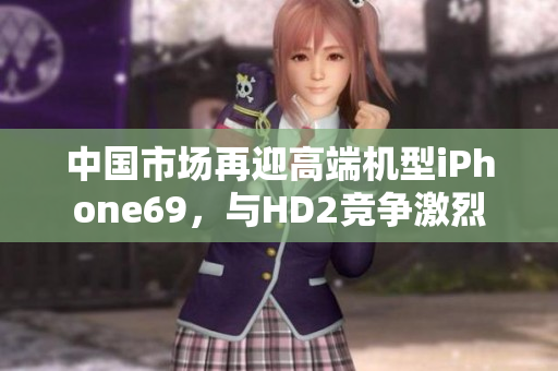 中國市場再迎高端機(jī)型iPhone69，與HD2競爭激烈
