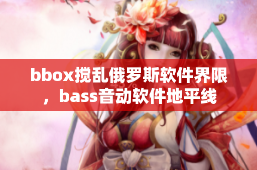 bbox攪亂俄羅斯軟件界限，bass音動(dòng)軟件地平線