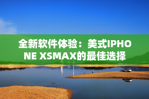 全新軟件體驗：美式IPHONE XSMAX的最佳選擇