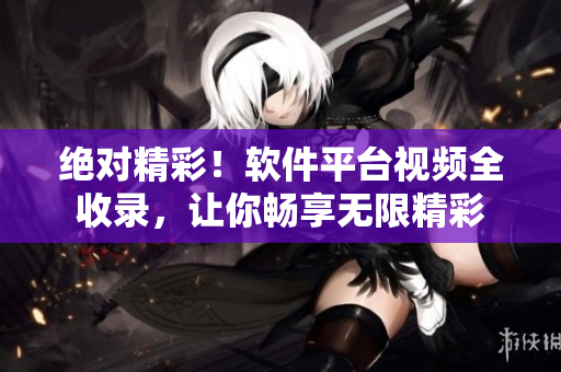 絕對精彩！軟件平臺視頻全收錄，讓你暢享無限精彩