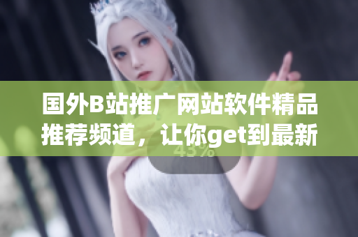 國外B站推廣網(wǎng)站軟件精品推薦頻道，讓你get到最新軟件編程技術(shù)資訊