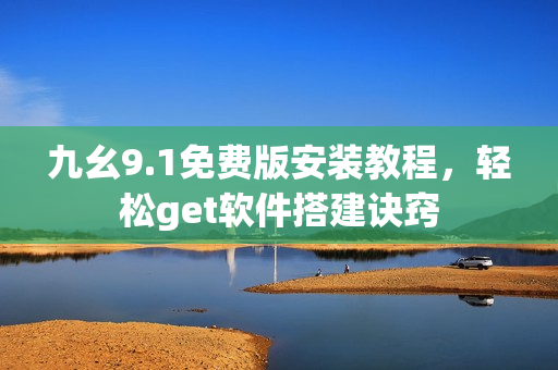 九幺9.1免費(fèi)版安裝教程，輕松get軟件搭建訣竅