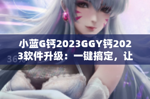 小藍G鈣2023GGY鈣2023軟件升級：一鍵搞定，讓您的操作更便捷