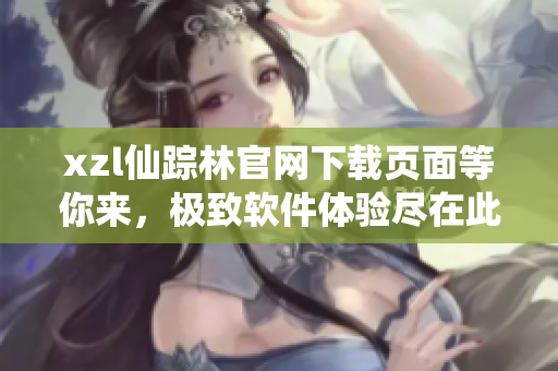 xzl仙蹤林官網(wǎng)下載頁面等你來，極致軟件體驗(yàn)盡在此處