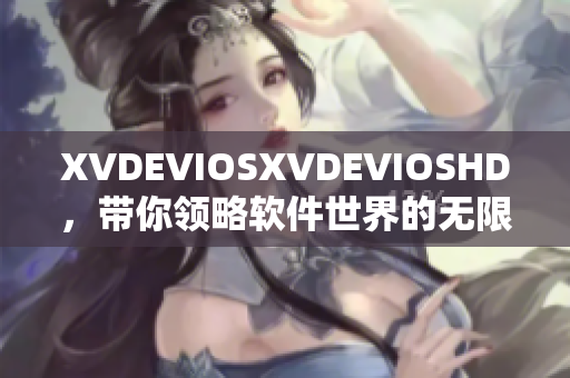 XVDEVIOSXVDEVIOSHD，帶你領略軟件世界的無限可能