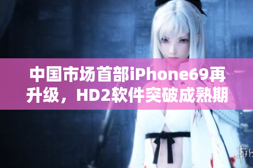 中國(guó)市場(chǎng)首部iPhone69再升級(jí)，HD2軟件突破成熟期