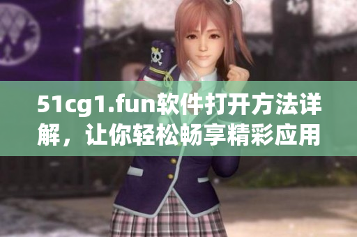 51cg1.fun軟件打開(kāi)方法詳解，讓你輕松暢享精彩應(yīng)用