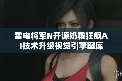 雷電將軍N開源奶霜狂飆AI技術(shù)升級(jí)視覺引擎圖庫
