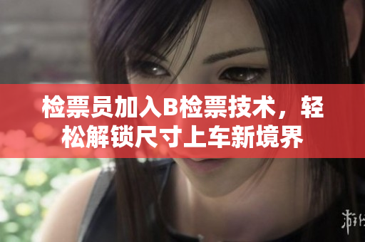 檢票員加入B檢票技術(shù)，輕松解鎖尺寸上車新境界