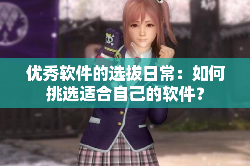 優(yōu)秀軟件的選拔日常：如何挑選適合自己的軟件？