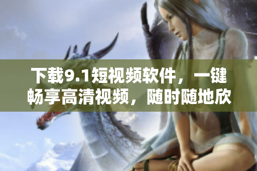 下載9.1短視頻軟件，一鍵暢享高清視頻，隨時(shí)隨地欣賞最新影視作品
