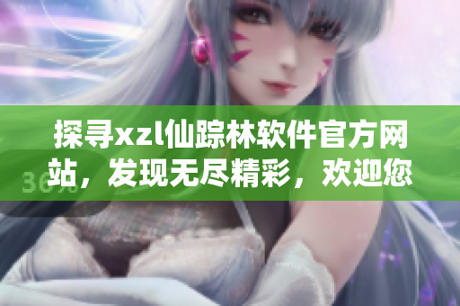 探尋xzl仙蹤林軟件官方網(wǎng)站，發(fā)現(xiàn)無(wú)盡精彩，歡迎您的到來(lái)