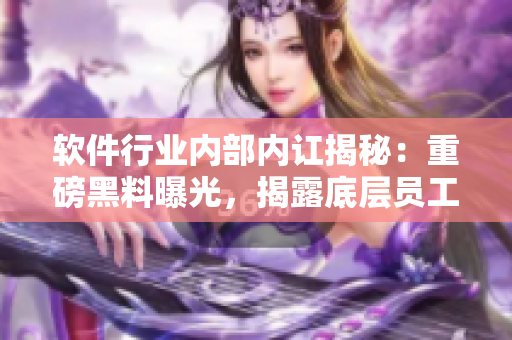 軟件行業(yè)內(nèi)部?jī)?nèi)訌揭秘：重磅黑料曝光，揭露底層員工內(nèi)幕，揭開行業(yè)黑幕