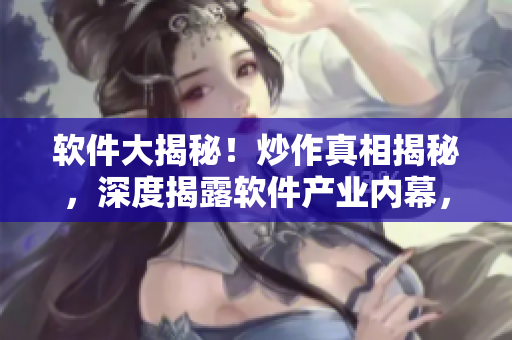 軟件大揭秘！炒作真相揭秘，深度揭露軟件產(chǎn)業(yè)內(nèi)幕，詳解黑料獨(dú)家揭示