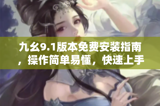 九幺9.1版本免費(fèi)安裝指南，操作簡單易懂，快速上手