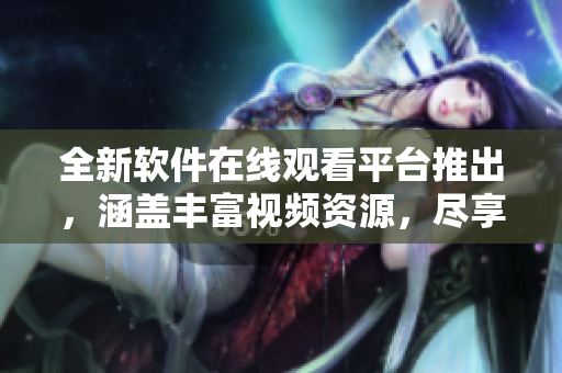 全新軟件在線觀看平臺(tái)推出，涵蓋豐富視頻資源，盡享無限軟件樂趣。