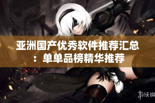 亞洲國產優(yōu)秀軟件推薦匯總：單單品榜精華推薦