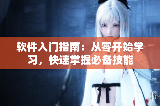 軟件入門(mén)指南：從零開(kāi)始學(xué)習(xí)，快速掌握必備技能