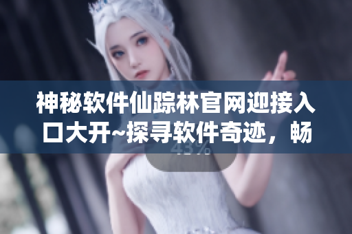 神秘軟件仙蹤林官網(wǎng)迎接入口大開~探尋軟件奇跡，暢游無(wú)限可能！