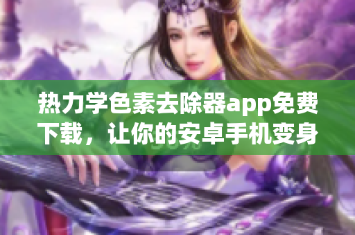 熱力學(xué)色素去除器app免費下載，讓你的安卓手機變身為專業(yè)去色器