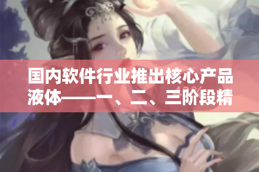 國內(nèi)軟件行業(yè)推出核心產(chǎn)品液體——一、二、三階段精華