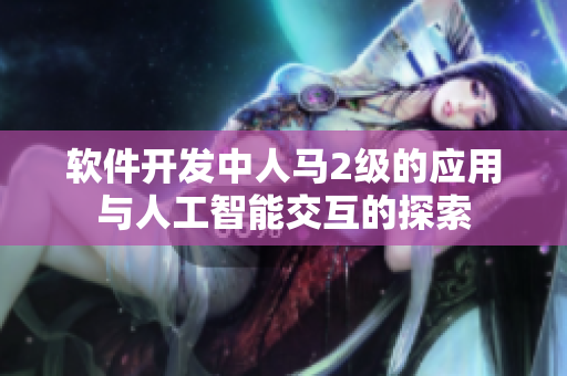 軟件開發(fā)中人馬2級的應(yīng)用與人工智能交互的探索