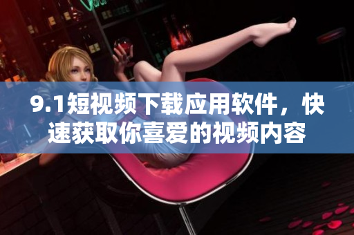 9.1短視頻下載應(yīng)用軟件，快速獲取你喜愛的視頻內(nèi)容